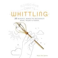 Conscious Crafts: Whittling 20 mindful makes to reconnect head, heart & hands