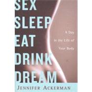 Sex Sleep Eat Drink Dream : A Day in the Life of Your Body
