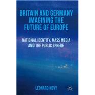 Britain and Germany Imagining the Future of Europe National Identity, Mass Media and the Public Sphere