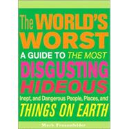 The World's Worst A Guide to the Most Disgusting, Hideous, Inept, and Dangerous People, Places, and Things on Earth