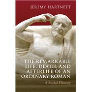 The Remarkable Life, Death, and Afterlife of an Ordinary Roman