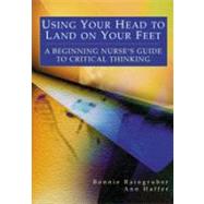 Using Your Head to Land on Your Feet : A Beginning Nurse's Guide to Critical Thinking