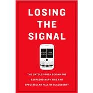 Losing the Signal The Untold Story Behind the Extraordinary Rise and Spectacular Fall of BlackBerry