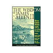 The Wisdom of James Allen: 3 Classic Works from the Author of As a Man Thinketh