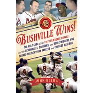 Bushville Wins! The Wild Saga of the 1957 Milwaukee Braves and the Screwballs, Sluggers, and Beer Swiggers Who Canned the New York Yankees and Changed Baseball