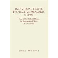 Individual Travel Protective Measures - I. T. P. M.: And Other Helpful Hints for International Work & Excursions