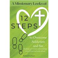 A Missionary Looks at 12 Steps to Overcome Addiction and Sin Healing Our Broken Relationships with Christ and with Others