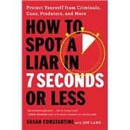 How to Spot a Liar in 7 Seconds or Less Protect Yourself from Criminals, Cons, Predators, and More