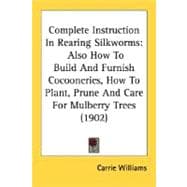 Complete Instruction in Rearing Silkworms : Also How to Build and Furnish Cocooneries, How to Plant, Prune and Care for Mulberry Trees (1902)