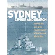 Sydney Cipher and Search Solving the Last Great Naval Mystery of the Second World Wa