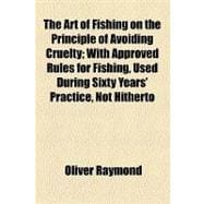 The Art of Fishing on the Principle of Avoiding Cruelty: With Approved Rules for Fishing, Used During Sixty Years' Practice, Not Hitherto Published in Any Work on the Subject