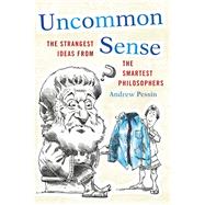 Uncommon Sense The Strangest Ideas from the Smartest Philosophers