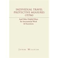 Individual Travel Protective Measures - I. T. P. M.: And Other Helpful Hints for International Work & Excursions