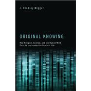 Original Knowing : How Religion, Science, and the Human Mind Point to the Irreducible Depth of Life