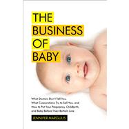 The Business of Baby What Doctors Don't Tell You, What Corporations Try to Sell You, and How to Put Your Pregnancy, Childbirth, and Baby Before Their Bottom Line