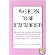 I Was Born to Be Remembered: I Escaped Not from One but from Two Communist Countries Romania and Yugoslavia to Trieste, Italy, Without Documents, Only With God's Protection