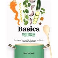 Basics: Vegetables Techniques, Tips, and 70+ Recipes to Confidently Cook with Vegetables