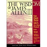 Wisdom of James Allen III : Four Classic Works from the Author of as a Man Thinketh, Includes: Out from the Heart, by Ways of Blessedness, from Passion to Peace, and the Heavenly Life