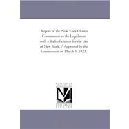 Report of the New York Charter Commission to the Legislature With A Draft of Charter For the City of New York. / Approved by the Commission On March 5, 1923.