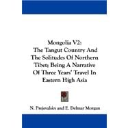 Mongolia V2 : The Tangut Country and the Solitudes of Northern Tibet; Being A Narrative of Three Years' Travel in Eastern High Asia
