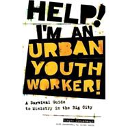 Help! I'm an Urban Youth Worker! : A Survival Guide to Ministry in the Big City
