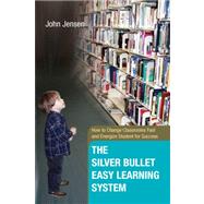 The Silver Bullet Easy Learning System: How to Change Classrooms Fast and Energize Student for Success