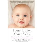 Your Baby, Your Way Taking Charge of your Pregnancy, Childbirth, and Parenting Decisions for a Happier, Healthier Family