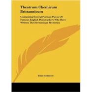 Theatrum Chemicum Brittannicum: Containing Several Poetical Pieces of Famous English Philosophers Who Have Written the Hermetique Mysteries