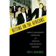 Betting on the Africans John F. Kennedy's Courting of African Nationalist Leaders