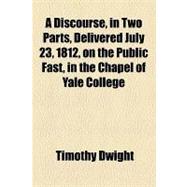 A Discourse, in Two Parts, Delivered July 23, 1812, on the Public Fast, in the Chapel of Yale College