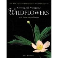 New England Wild Flower Society Guide to Growing and Propagating Wildflowers of the United States and Canada