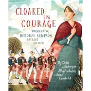 Cloaked in Courage Uncovering Deborah Sampson, Patriot Soldier