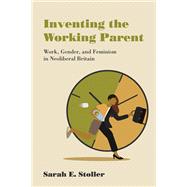 Inventing the Working Parent Work, Gender, and Feminism in Neoliberal Britain