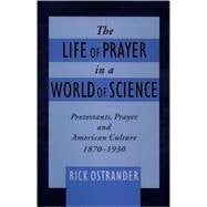 The Life of Prayer in a World of Science Protestants, Prayer, and American Culture, 1870-1930