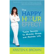 The Happy Hour Effect Twelve Secrets to Minimize Stress and Maximize Life
