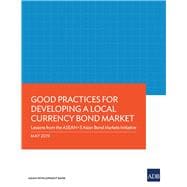 Good Practices for Developing a Local Currency Bond Market Lessons from the ASEAN+3 Asian Bond Markets Initiative