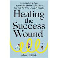 Healing the Success Wound Align Your Ambition, Find Lasting Career Fulfillment, and End the Cycle of Never-Enough