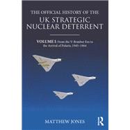 The Official History of the UK Strategic Nuclear Deterrent: Volume I: From the V-Bomber Era to the Arrival of Polaris, 1945-1964