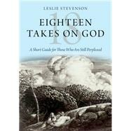 Eighteen Takes on God A Short Guide for Those Who Are Still Perplexed