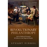 Revolutionary Philanthropy Aid to Political Prisoners and Exiles in Late Imperial Russia