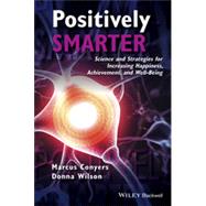 Positively Smarter Science and Strategies for Increasing Happiness, Achievement, and Well-Being