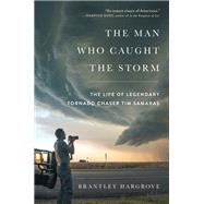 The Man Who Caught the Storm The Life of Legendary Tornado Chaser Tim Samaras