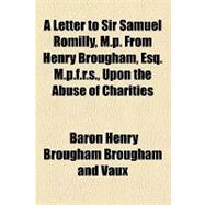 A Letter to Sir Samuel Romilly, M.p. from Henry Brougham, Esq. M.p.f.r.s., upon the Abuse of Charities
