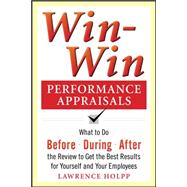 Win-Win Performance Appraisals: What to Do Before, During, and After the Review to Get the Best Results for Yourself and Your Employees What to Do Before, During and After the Review