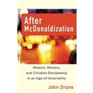 After Mcdonaldization : Mission, Ministry, and Christian Discipleship in an Age of Uncertainty
