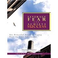 Leverage Fear and Achieve Success : Six Powerful Steps in Using Fear to Your Advantage