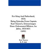 For King and Fatherland 1870 : Being Episodes from Captain Karl Tanera's, Erinnerungen Eines Ordonnanz-Offiziers, Im Jahre, 1870-1871 (1891)