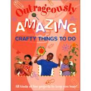 Outrageously Amazing Crafty Things to Do: All Kinds of Fun Projects to Keep You Busy!