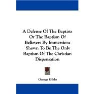 A Defense of the Baptists or the Baptism of Believers by Immersion: Shown to Be the Only Baptism of the Christian Dispensation