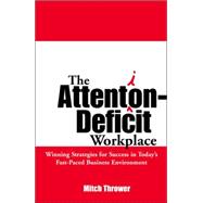 The Attention-Deficit Workplace; Winning Strategies for Success in Today's Fast-Paced Business Environment